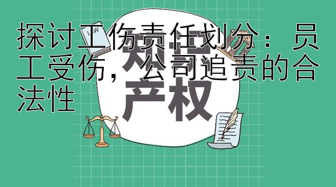 探讨工伤责任划分：员工受伤，公司追责的合法性