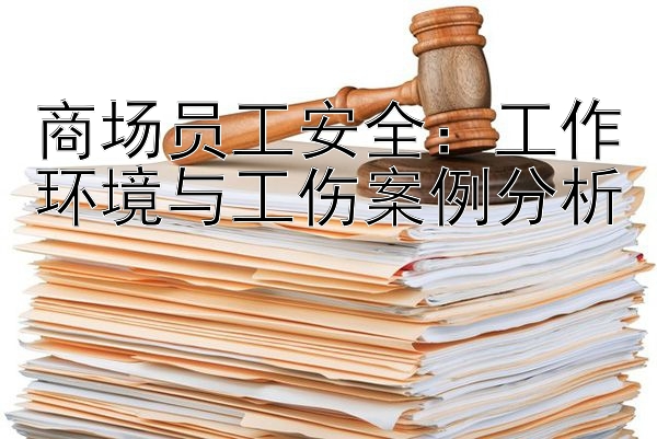 商场员工安全：工作环境与工伤案例分析