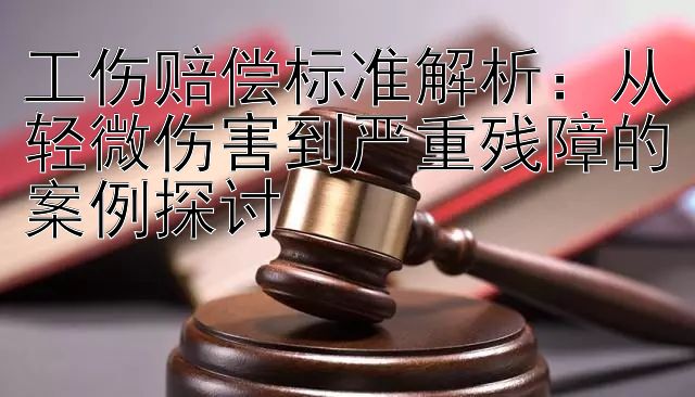 工伤赔偿标准解析：从轻微伤害到严重残障的案例探讨