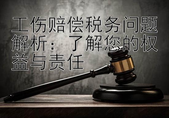 工伤赔偿税务问题解析：了解您的权益与责任