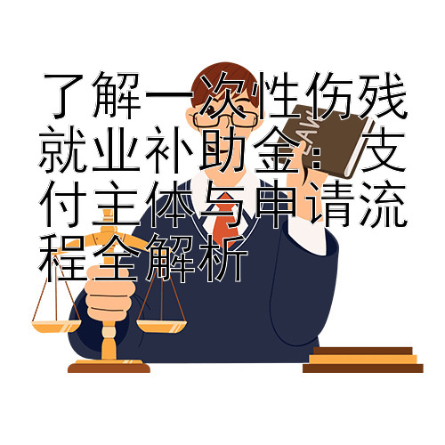 了解一次性伤残就业补助金：支付主体与申请流程全解析