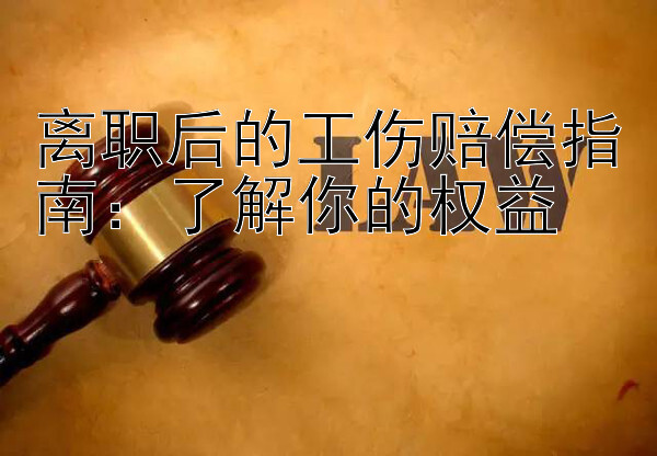 离职后的工伤赔偿指南：了解你的权益