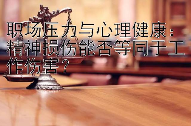 职场压力与心理健康：精神损伤能否等同于工作伤害？