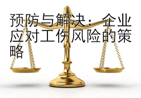 预防与解决：企业应对工伤风险的策略