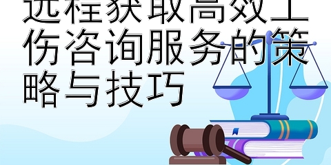 远程获取高效工伤咨询服务的策略与技巧