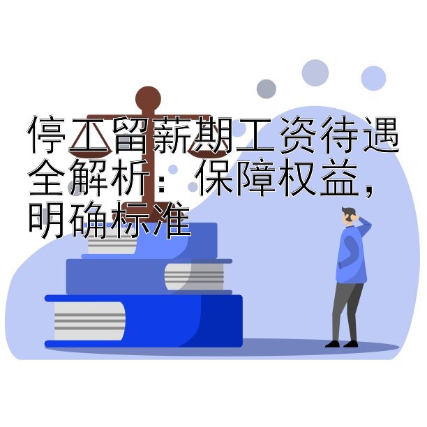 停工留薪期工资待遇全解析：保障权益，明确标准