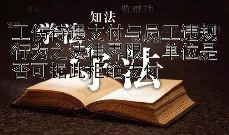 工伤待遇支付与员工违规行为之法律界限：单位是否可据此拒绝支付