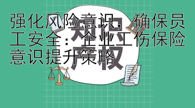 强化风险意识，确保员工安全：企业工伤保险意识提升策略