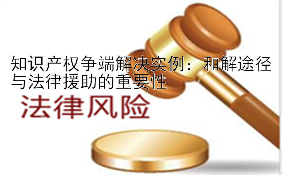 知识产权争端解决实例：和解途径与法律援助的重要性