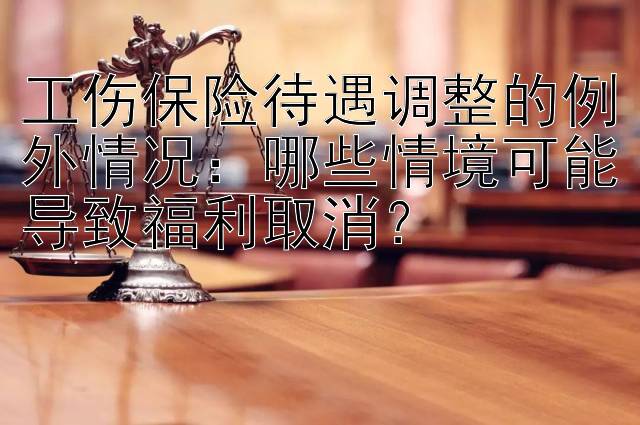 工伤保险待遇调整的例外情况：哪些情境可能导致福利取消？