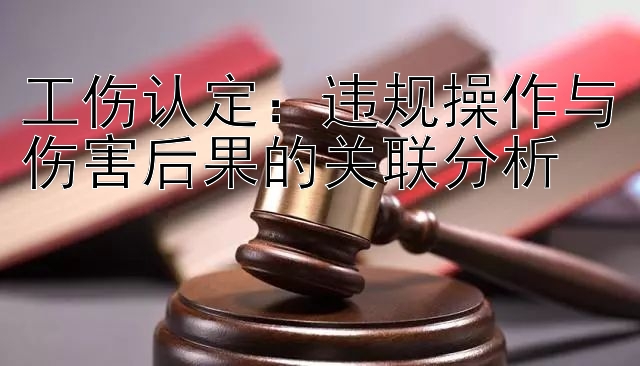 工伤认定：违规操作与伤害后果的关联分析