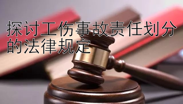 探讨工伤事故责任划分的法律规定