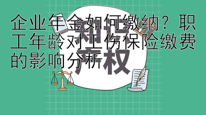 企业年金如何缴纳？职工年龄对工伤保险缴费的影响分析