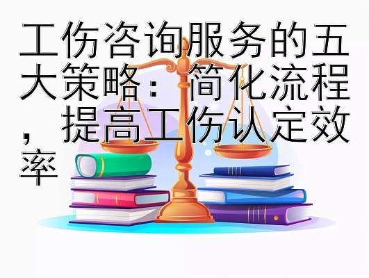 工伤咨询服务的五大策略：简化流程，提高工伤认定效率