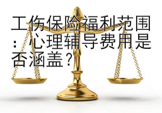 工伤保险福利范围：心理辅导费用是否涵盖？