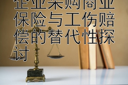 企业采购商业保险与工伤赔偿的替代性探讨