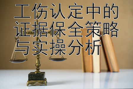 工伤认定中的证据保全策略与实操分析