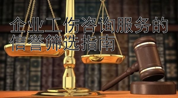 企业工伤咨询服务的信誉筛选指南