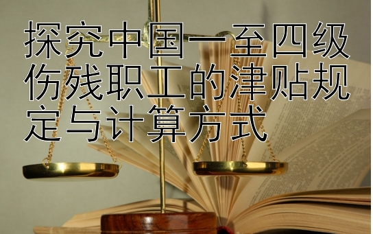 探究中国一至四级伤残职工的津贴规定与计算方式