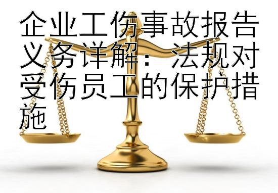 企业工伤事故报告义务详解：法规对受伤员工的保护措施