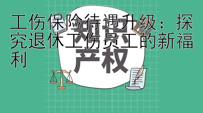 工伤保险待遇升级：探究退休工伤员工的新福利