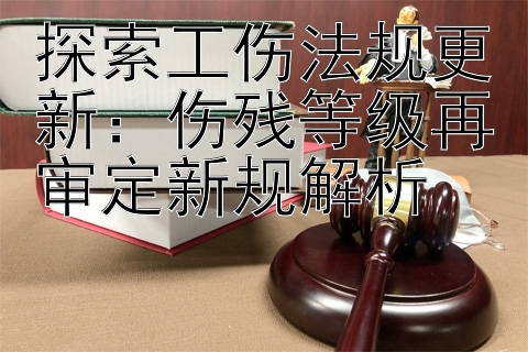 探索工伤法规更新：伤残等级再审定新规解析