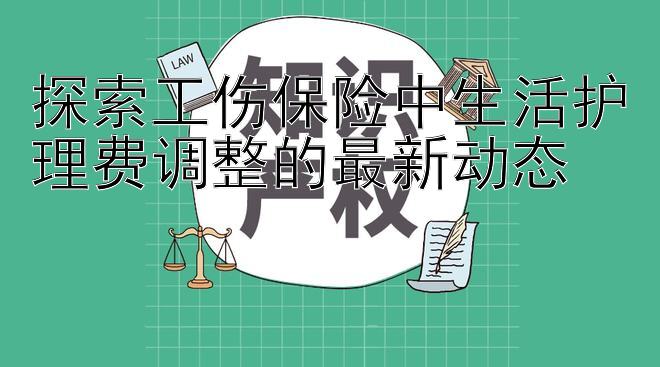 探索工伤保险中生活护理费调整的最新动态