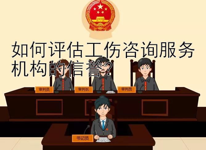 如何评估工伤咨询服务机构的信誉？