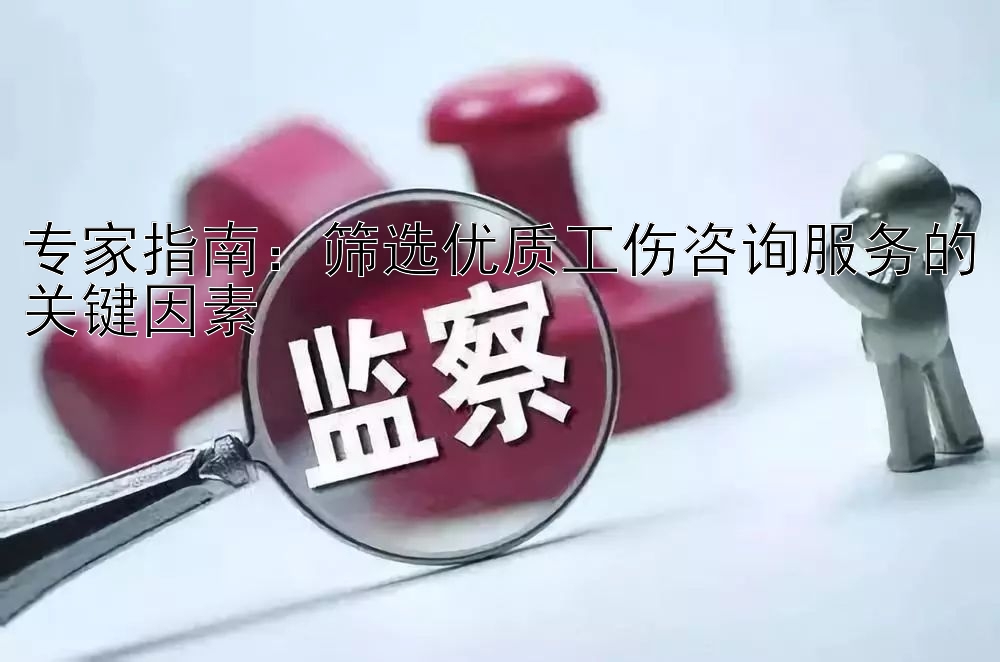 专家指南：筛选优质工伤咨询服务的关键因素