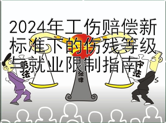 2024年工伤赔偿新标准下的伤残等级与就业限制指南