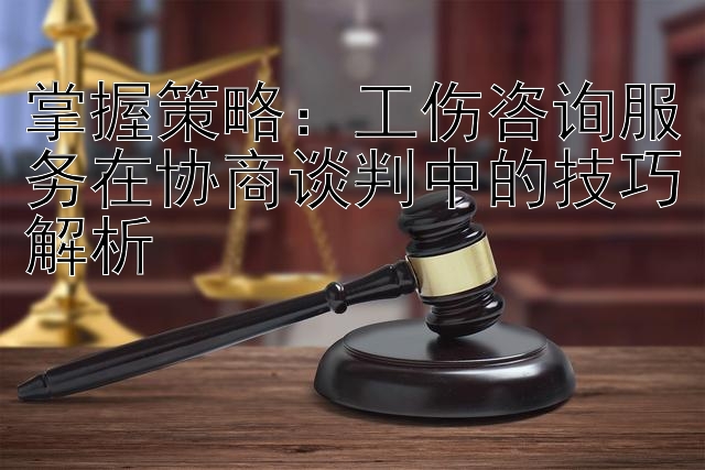 掌握策略：工伤咨询服务在协商谈判中的技巧解析