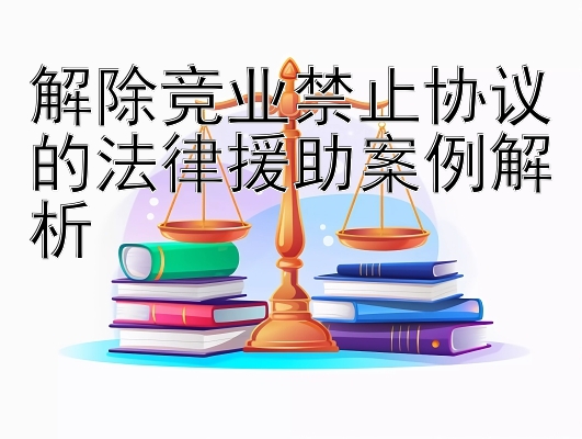 解除竞业禁止协议的法律援助案例解析