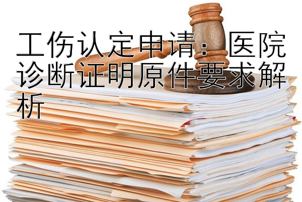 工伤认定申请： 幸运快三如何判断下期大小   医院诊断证明原件要求解析