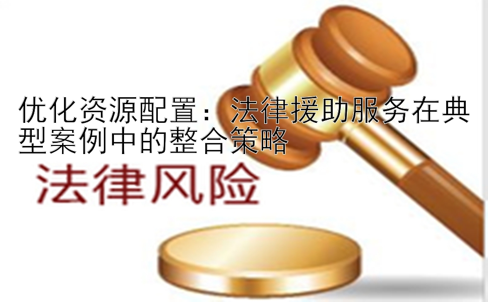 优化资源配置：分分快三大小单双技巧规律  法律援助服务在典型案例中的整合策略