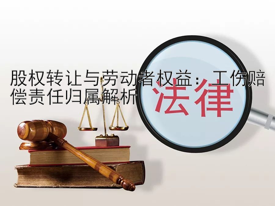 股权转让与劳动者权益：工伤赔偿责任归属解析