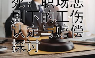 突发疾病致死：职场悲剧下的工伤认定与赔偿探讨