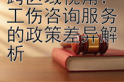 跨区域视角：工伤咨询服务的政策差异解析