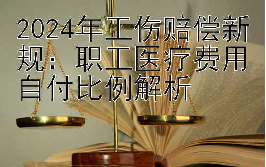 2024年工伤赔偿新规：职工医疗费用自付比例解析