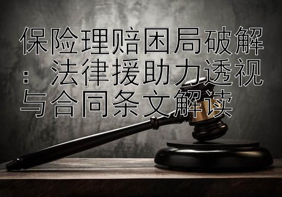 保险理赔困局破解：法律援助力透视与合同条文解读