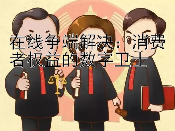 在线争端解决：消费者权益的数字卫士