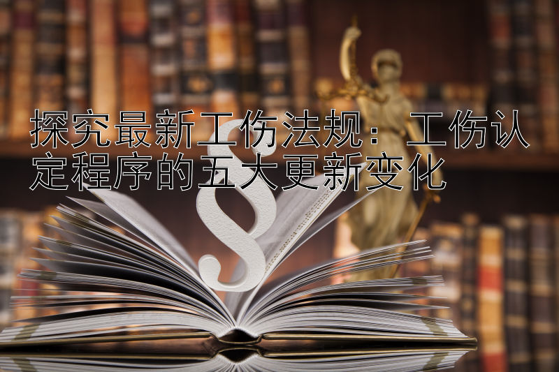 探究最新工伤法规：工伤认定程序的五大更新变化