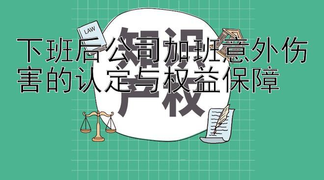 下班后公司加班意外伤害的认定与权益保障