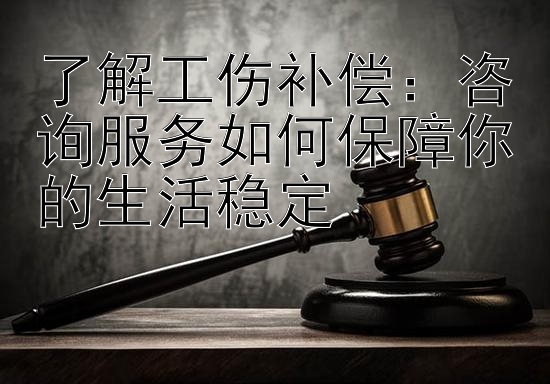 了解工伤补偿：咨询服务如何保障你的生活稳定