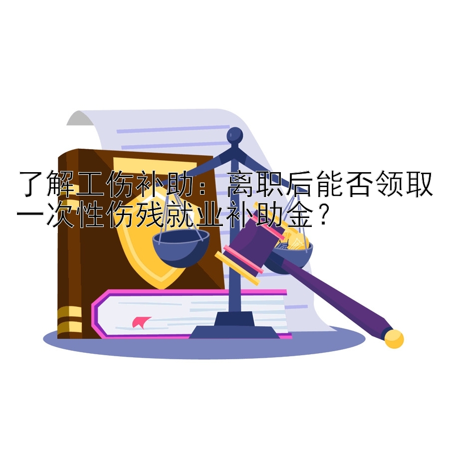 了解工伤补助：离职后能否领取一次性伤残就业补助金？