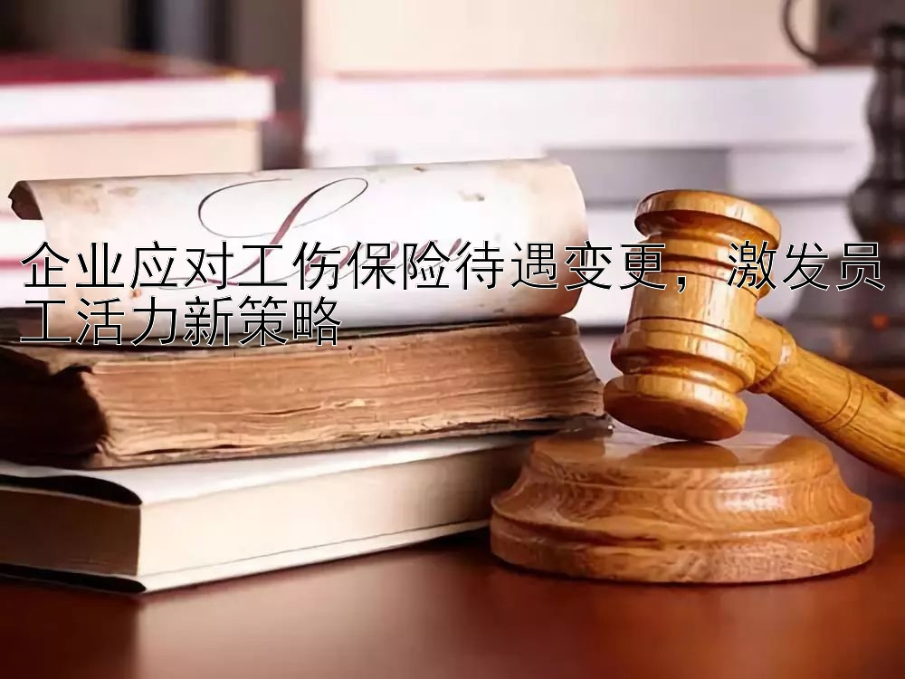 企业应对工伤保险待遇变更，激发员工活力新策略