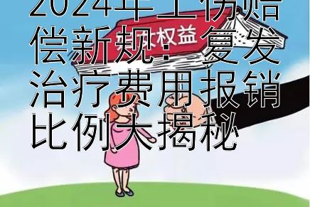 2024年工伤赔偿新规：复发治疗费用报销比例大揭秘