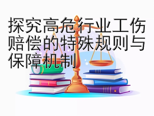 探究高危行业工伤赔偿的特殊规则与保障机制