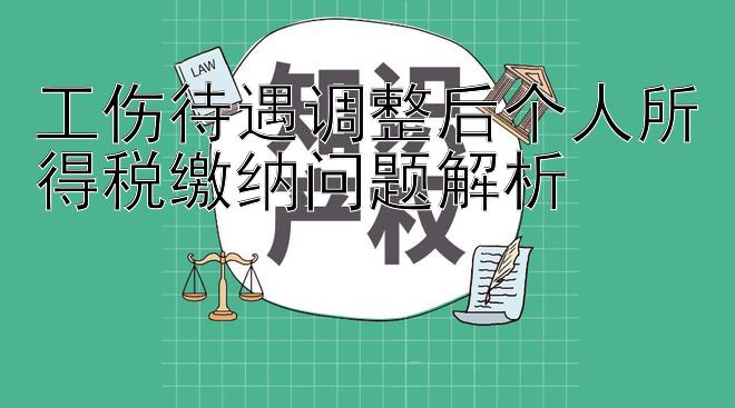 工伤待遇调整后个人所得税缴纳问题解析