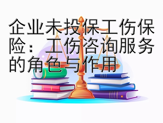 企业未投保工伤保险：工伤咨询服务的角色与作用