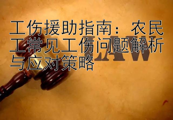 工伤援助指南：农民工常见工伤问题解析与应对策略